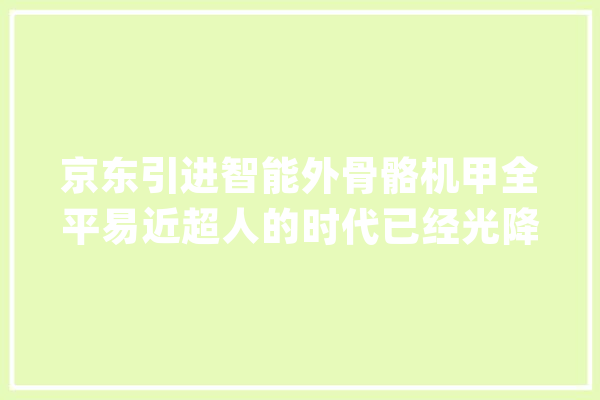 京东引进智能外骨骼机甲全平易近超人的时代已经光降！_骨骼_豪杰