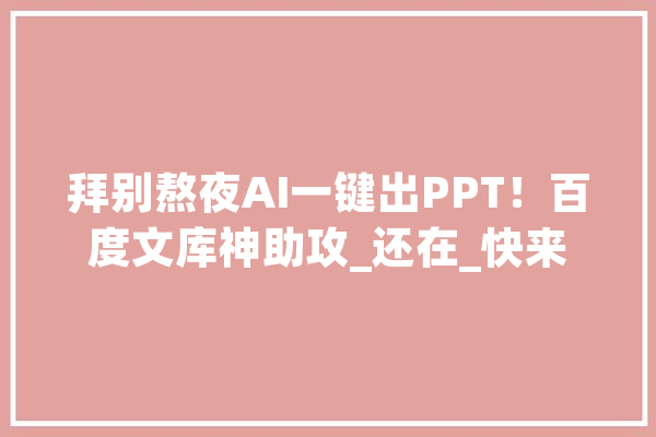 拜别熬夜AI一键出PPT！百度文库神助攻_还在_快来 云服务