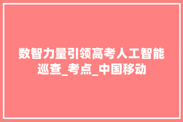 数智力量引领高考人工智能巡查_考点_中国移动 绘影字幕