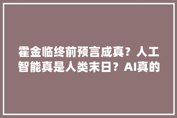 霍金临终前预言成真？人工智能真是人类末日？AI真的会摧毁人类？_霍金_人类 科技快讯