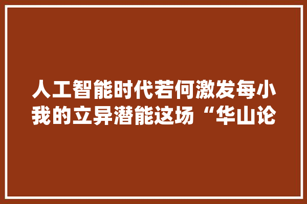人工智能时代若何激发每小我的立异潜能这场“华山论剑”展开谈论_拔尖_教师