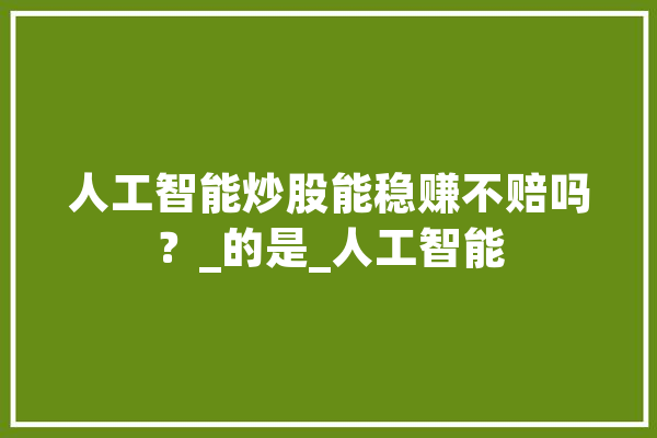 人工智能炒股能稳赚不赔吗？_的是_人工智能