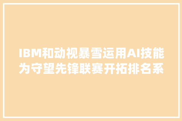 IBM和动视暴雪运用AI技能为守望先锋联赛开拓排名系统以找出最强玩家_数据_前锋