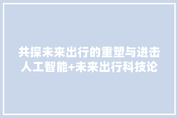共探未来出行的重塑与进击人工智能+未来出行科技论坛｜BEYOND Expo 2023_激光_全球