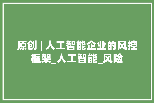 原创 | 人工智能企业的风控框架_人工智能_风险 计算机