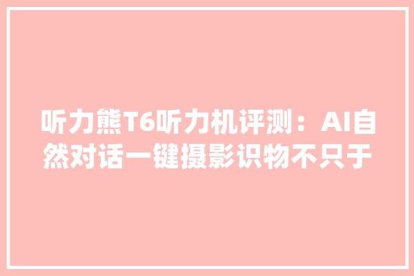 听力熊T6听力机评测：AI自然对话一键摄影识物不只于听力_听力_功效