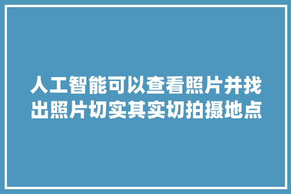 人工智能可以查看照片并找出照片切实其实切拍摄地点_人工智能_街景 AI快讯