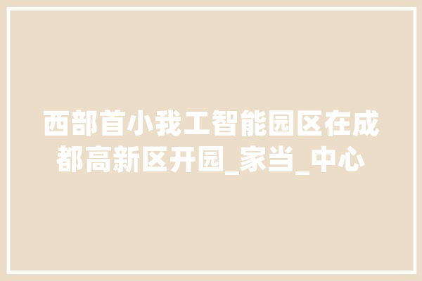 西部首小我工智能园区在成都高新区开园_家当_中心 科技快讯