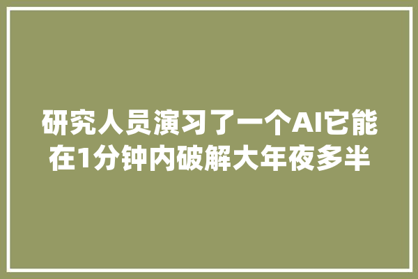 研究人员演习了一个AI它能在1分钟内破解大年夜多半的常用密码_暗码_负责 智能写作