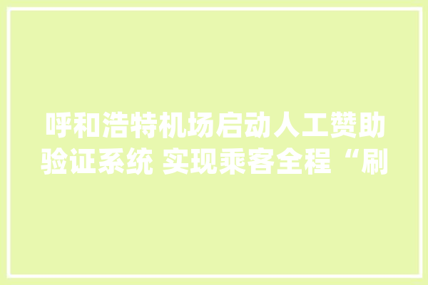 呼和浩特机场启动人工赞助验证系统 实现乘客全程“刷脸”_乘客_安检 云服务