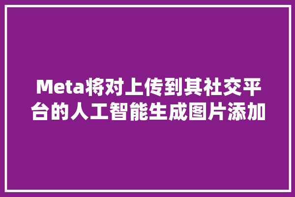 Meta将对上传到其社交平台的人工智能生成图片添加标记_人工智能_标志