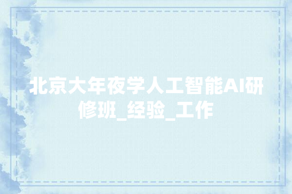 北京大年夜学人工智能AI研修班_经验_工作