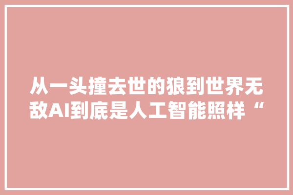 从一头撞去世的狼到世界无敌AI到底是人工智能照样“人工智障”？_围棋_人类 AI快讯