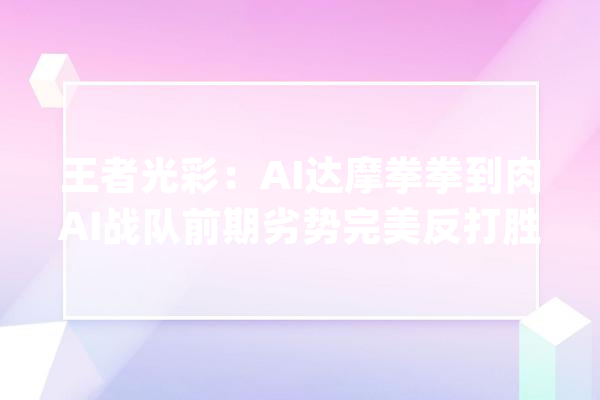 王者光彩：AI达摩拳拳到肉AI战队前期劣势完美反打胜利_战队_达摩