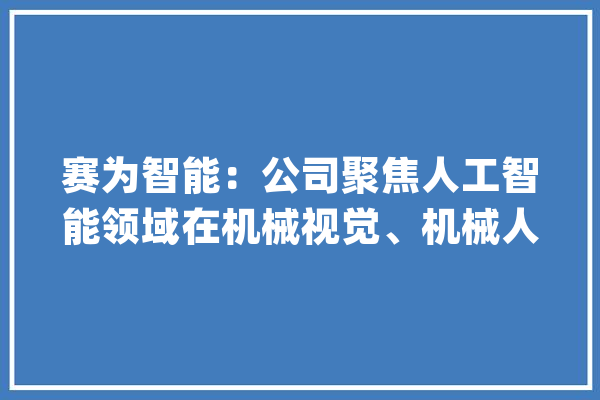 赛为智能：公司聚焦人工智能领域在机械视觉、机械人等倾向有核心技能贮备和成熟产品_公司_无人机 智能助手