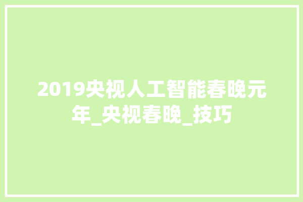 2019央视人工智能春晚元年_央视春晚_技巧 AI简讯