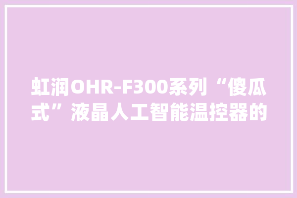 虹润OHR-F300系列“傻瓜式”液晶人工智能温控器的常见问题及解答_温控器_这款