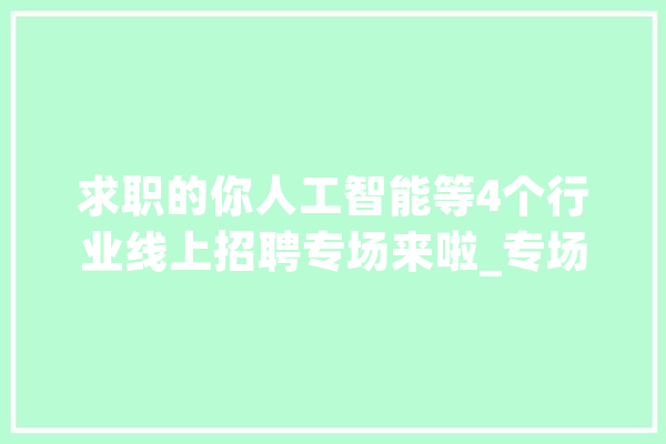 求职的你人工智能等4个行业线上招聘专场来啦_专场_人工智能 文字写作
