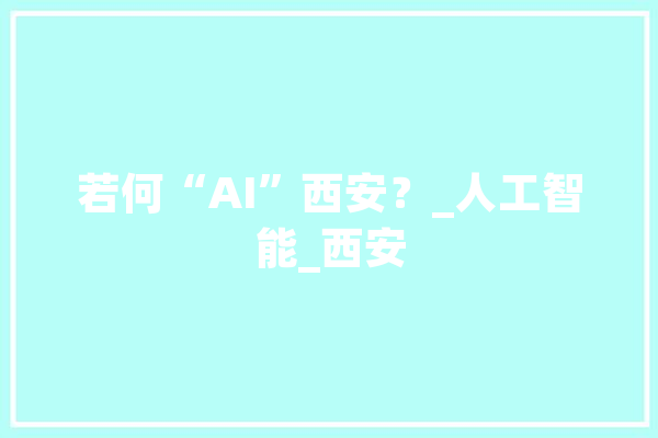 若何“AI”西安？_人工智能_西安 科技快讯