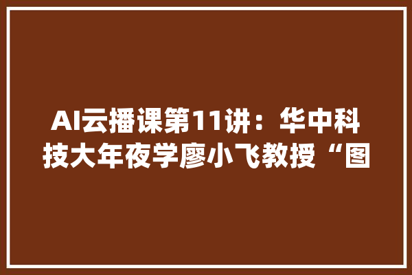 AI云播课第11讲：华中科技大年夜学廖小飞教授“图计算：寻衅与实践”_人工智能_中国