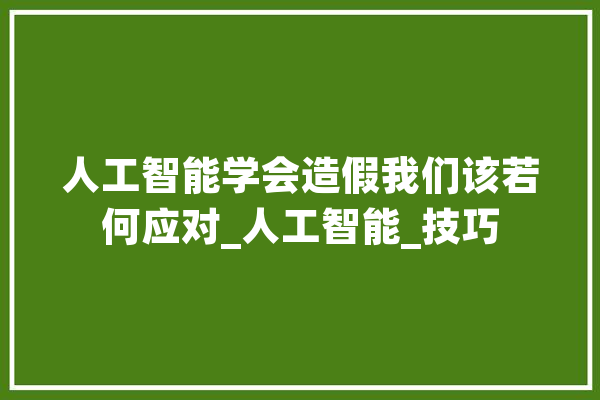 人工智能学会造假我们该若何应对_人工智能_技巧 智能问答
