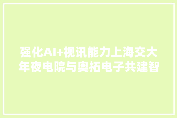 强化AI+视讯能力上海交大年夜电院与奥拓电子共建智能视讯联合实验室_技巧_人工智能 云服务