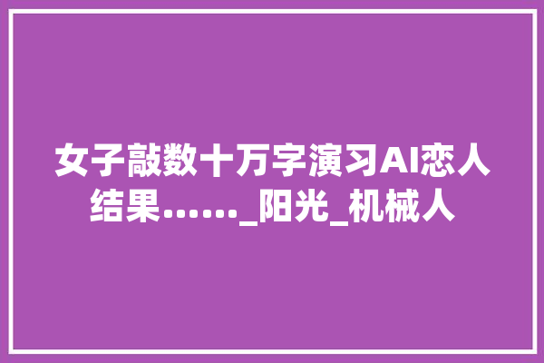 女子敲数十万字演习AI恋人结果……_阳光_机械人