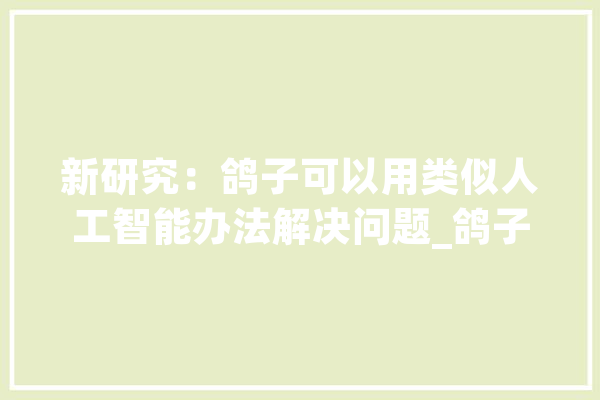 新研究：鸽子可以用类似人工智能办法解决问题_鸽子_人工智能