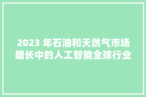 2023 年石油和天然气市场增长中的人工智能全球行业份额、上升趋势_人工智能_自然气 文字写作