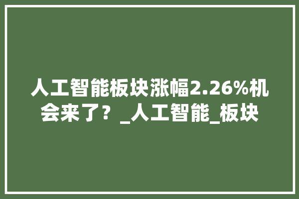 人工智能板块涨幅2.26%机会来了？_人工智能_板块 智能问答