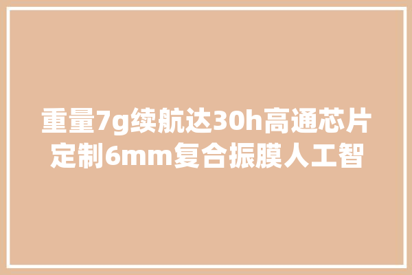 重量7g续航达30h高通芯片定制6mm复合振膜人工智能降噪磁吸收纳_耳机_卷轴