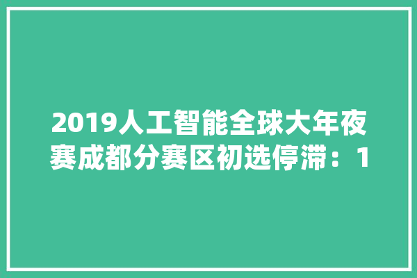 2019人工智能全球大年夜赛成都分赛区初选停滞：16个项目挺进分赛区决赛_成都_科技有限公司