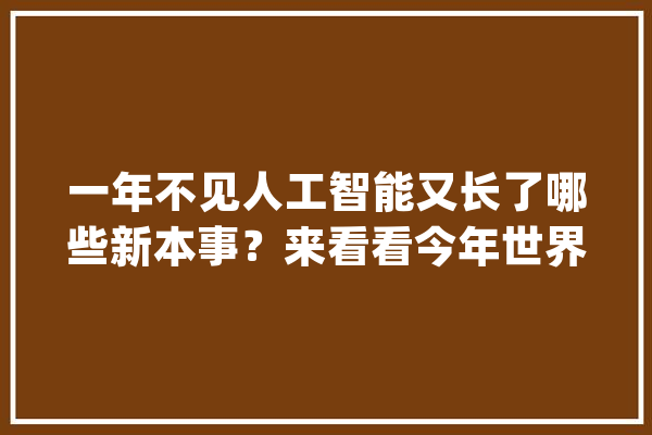 一年不见人工智能又长了哪些新本事？来看看今年世界人工智能大年夜会的“独门秘笈”_文字_智能 计算机