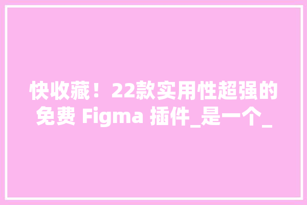 快收藏！22款实用性超强的免费 Figma 插件_是一个_对象 智能问答