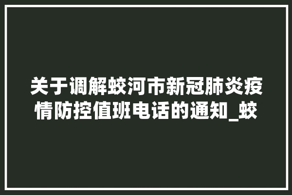 关于调解蛟河市新冠肺炎疫情防控值班电话的通知_蛟河市_疫情 AI简讯