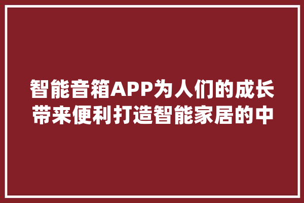 智能音箱APP为人们的成长带来便利打造智能家居的中枢大年夜脑_音箱_智能 云服务