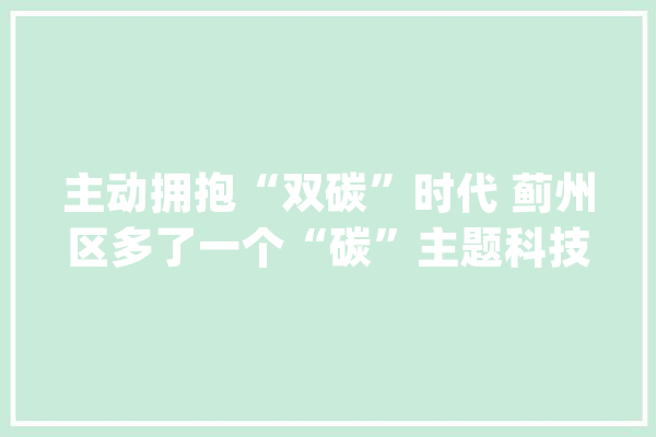 主动拥抱“双碳”时代 蓟州区多了一个“碳”主题科技园_家当_生态
