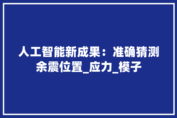 人工智能新成果：准确猜测余震位置_应力_模子