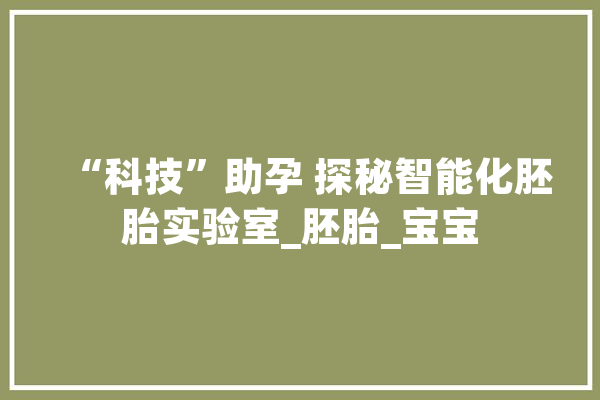 “科技”助孕 探秘智能化胚胎实验室_胚胎_宝宝