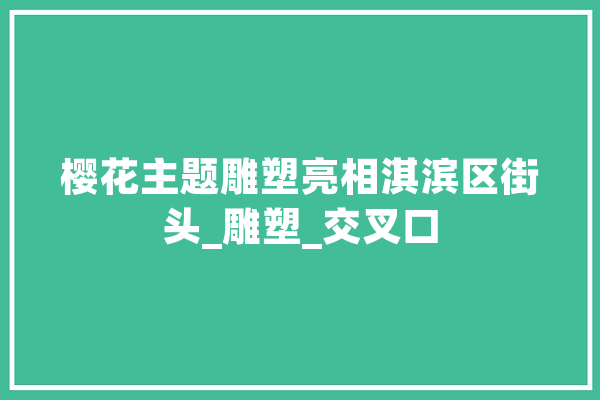 樱花主题雕塑亮相淇滨区街头_雕塑_交叉口