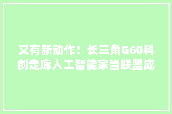 又有新动作！长三角G60科创走廊人工智能家当联盟成立_家当_人工智能 AI简讯
