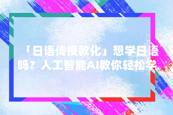 「日语传授教化」想学日语吗？人工智能AI教你轻松学50音！_日语_测试 智能问答