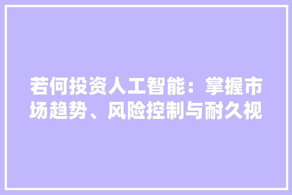 若何投资人工智能：掌握市场趋势、风险控制与耐久视野_人工智能_投资者 科技快讯