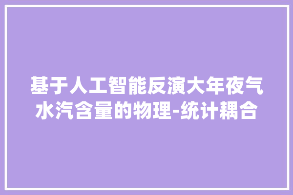 基于人工智能反演大年夜气水汽含量的物理-统计耦合新范式_办法_审稿人 智能问答