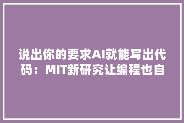 说出你的要求AI就能写出代码：MIT新研究让编程也自动化了_模子_代码 计算机