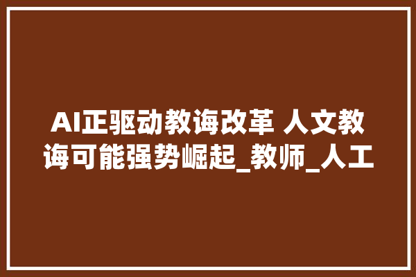 AI正驱动教诲改革 人文教诲可能强势崛起_教师_人工智能