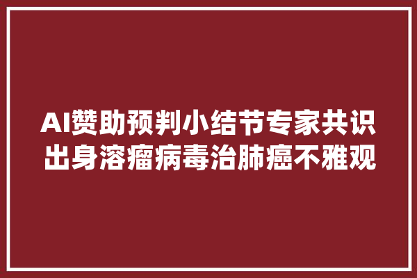 AI赞助预判小结节专家共识出身溶瘤病毒治肺癌不雅观察到疗效_肺癌_病毒 计算机