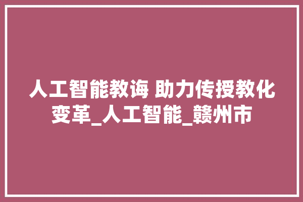 人工智能教诲 助力传授教化变革_人工智能_赣州市