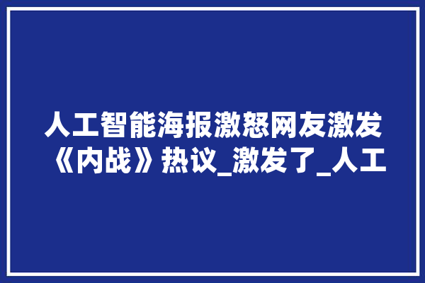 人工智能海报激怒网友激发《内战》热议_激发了_人工智能 智能助手