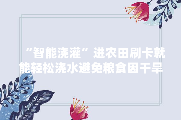 “智能浇灌”进农田刷卡就能轻松浇水避免粮食因干旱减产_高尺度_小麦
